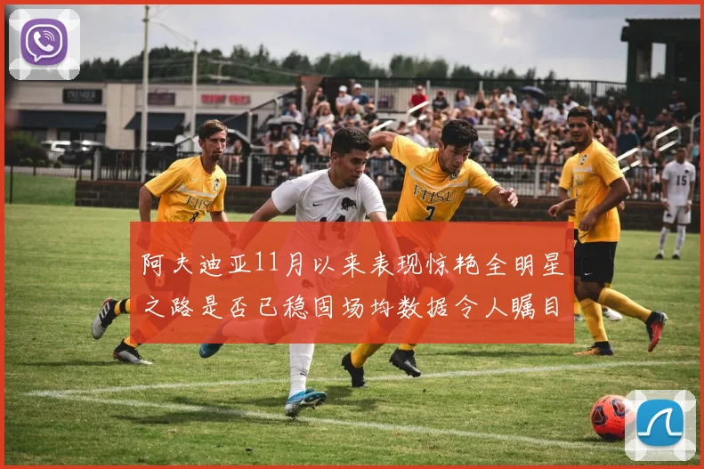 阿夫迪亚11月以来表现惊艳全明星之路是否已稳固场均数据令人瞩目