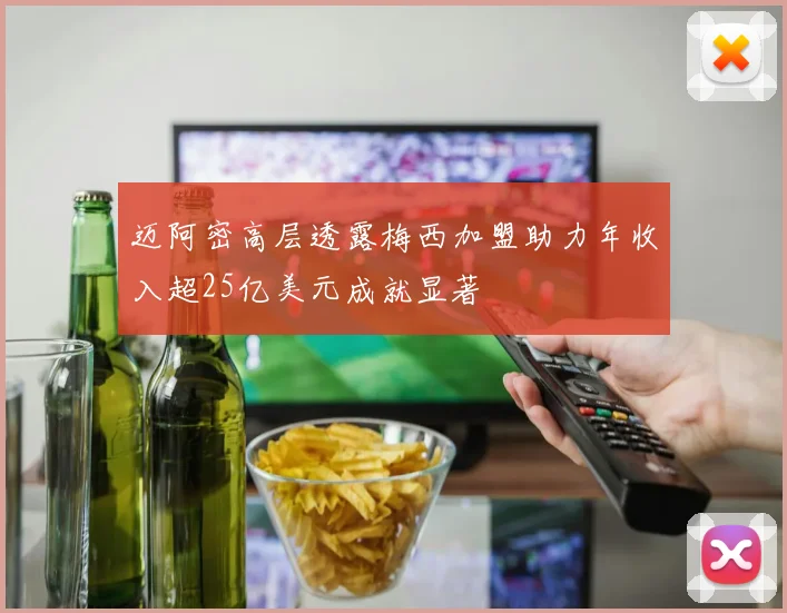 迈阿密高层透露梅西加盟助力年收入超25亿美元成就显著