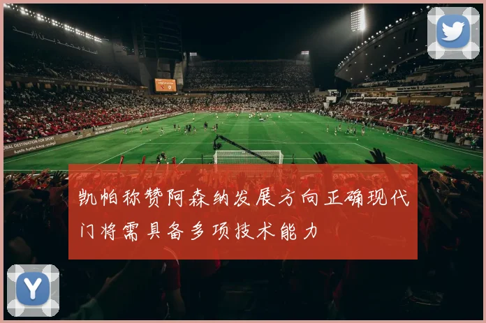 凯帕称赞阿森纳发展方向正确现代门将需具备多项技术能力