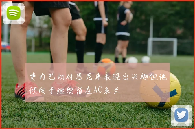 费内巴切对恩昆库表现出兴趣但他倾向于继续留在AC米兰