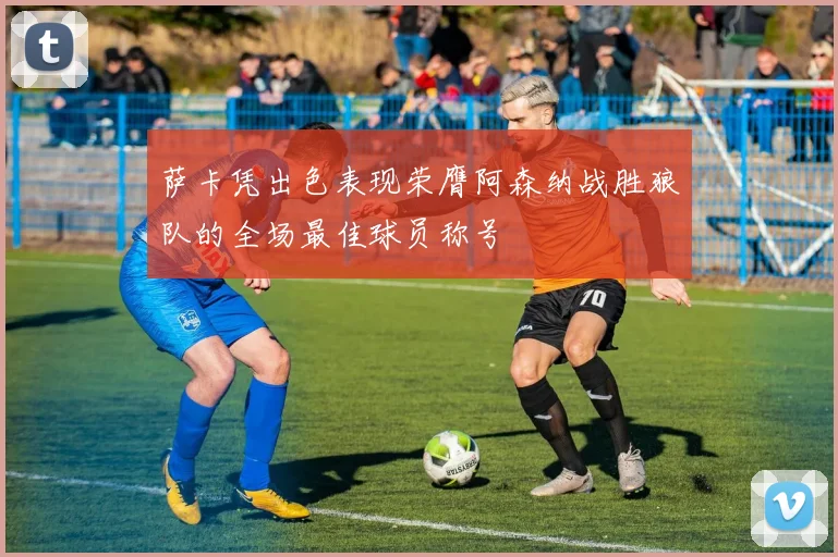 萨卡凭出色表现荣膺阿森纳战胜狼队的全场最佳球员称号