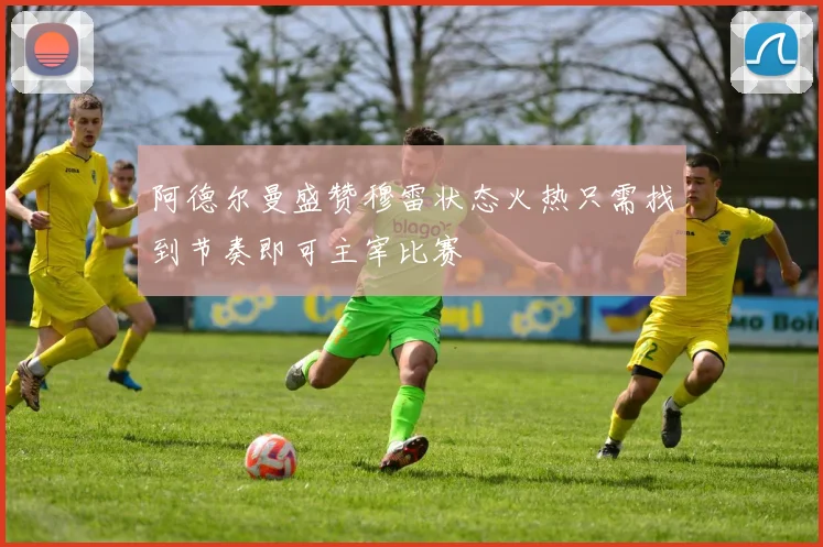 阿德尔曼盛赞穆雷状态火热只需找到节奏即可主宰比赛