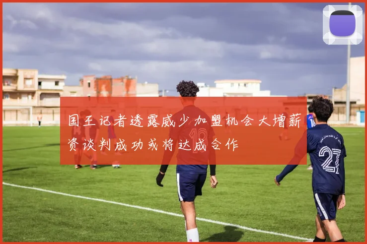 国王记者透露威少加盟机会大增薪资谈判成功或将达成合作