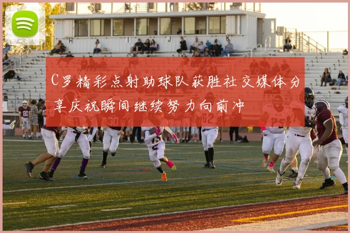C罗精彩点射助球队获胜社交媒体分享庆祝瞬间继续努力向前冲