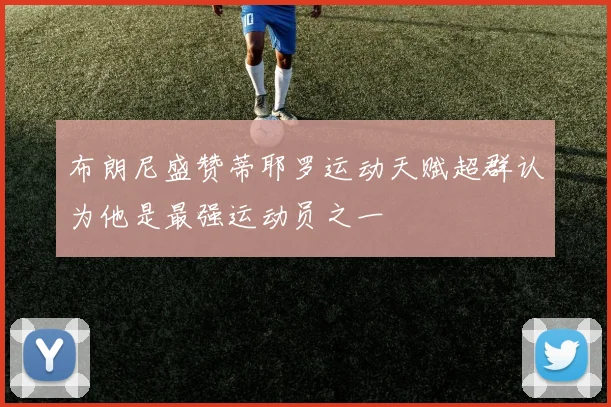布朗尼盛赞蒂耶罗运动天赋超群认为他是最强运动员之一