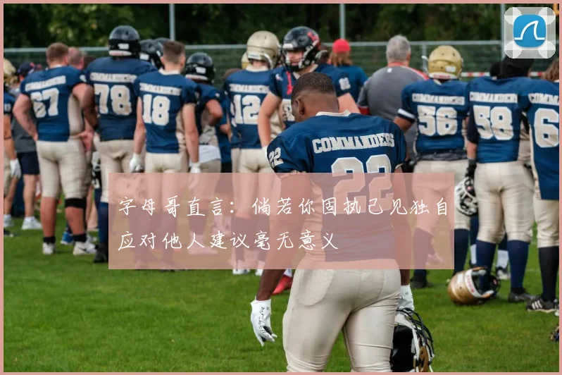 字母哥直言：倘若你固执己见独自应对他人建议毫无意义