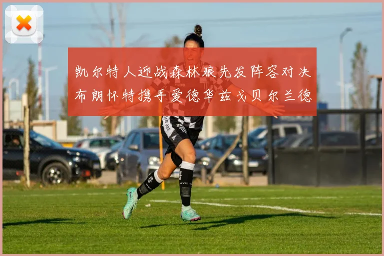 凯尔特人迎战森林狼先发阵容对决布朗怀特携手爱德华兹戈贝尔兰德尔争锋