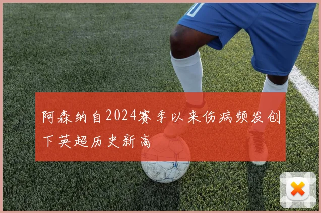 阿森纳自2024赛季以来伤病频发创下英超历史新高