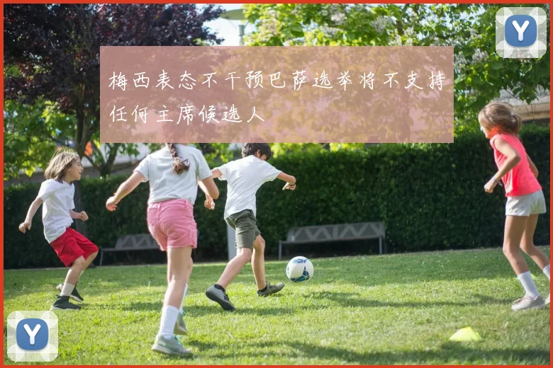 梅西表态不干预巴萨选举将不支持任何主席候选人