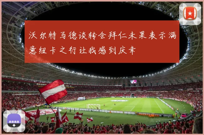 沃尔特马德谈转会拜仁未果表示满意纽卡之行让我感到庆幸