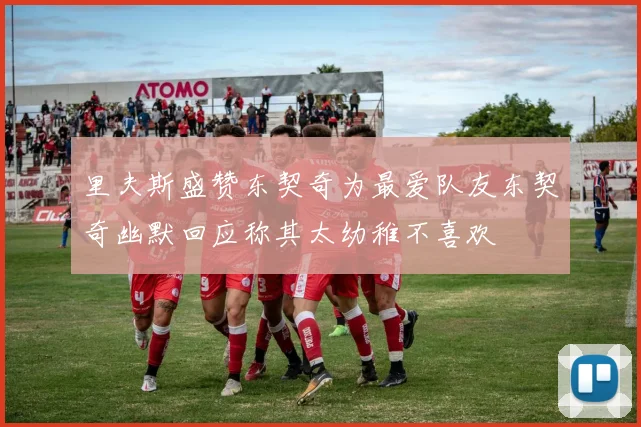 里夫斯盛赞东契奇为最爱队友东契奇幽默回应称其太幼稚不喜欢