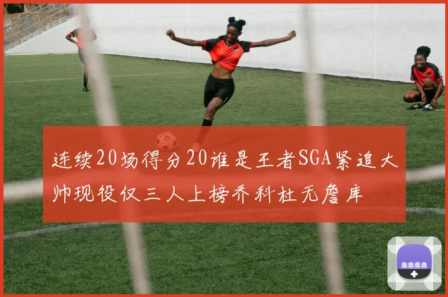 连续20场得分20谁是王者SGA紧追大帅现役仅三人上榜乔科杜无詹库
