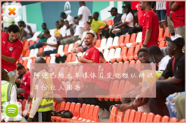 阿德巴约九年媒体日变化难以辨识年份让人困惑