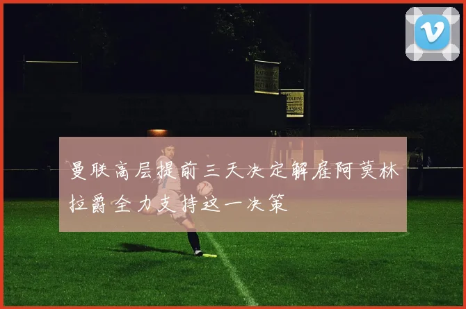 曼联高层提前三天决定解雇阿莫林拉爵全力支持这一决策