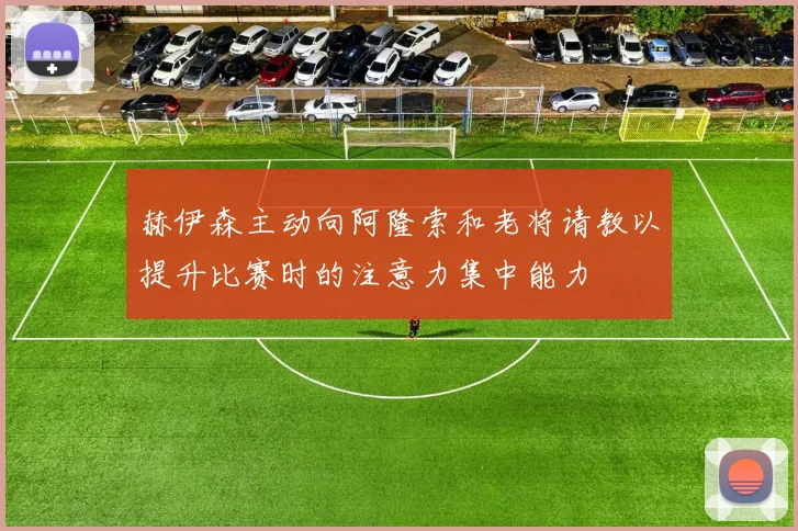赫伊森主动向阿隆索和老将请教以提升比赛时的注意力集中能力