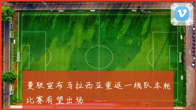曼联宣布马拉西亚重返一线队本轮比赛有望出场