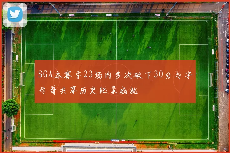 SGA本赛季23场内多次砍下30分与字母哥共享历史纪录成就