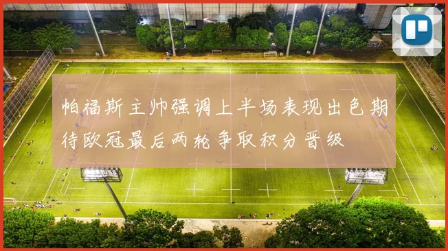 帕福斯主帅强调上半场表现出色期待欧冠最后两轮争取积分晋级