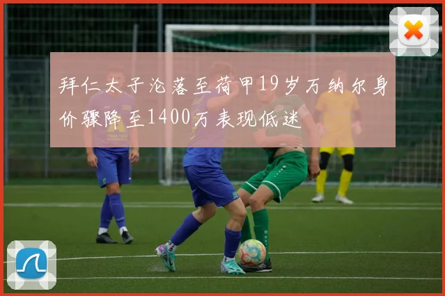 拜仁太子沦落至荷甲19岁万纳尔身价骤降至1400万表现低迷