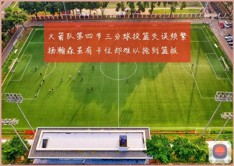 火箭队第四节三分球投篮失误频繁杨瀚森虽有卡位却难以抢到篮板
