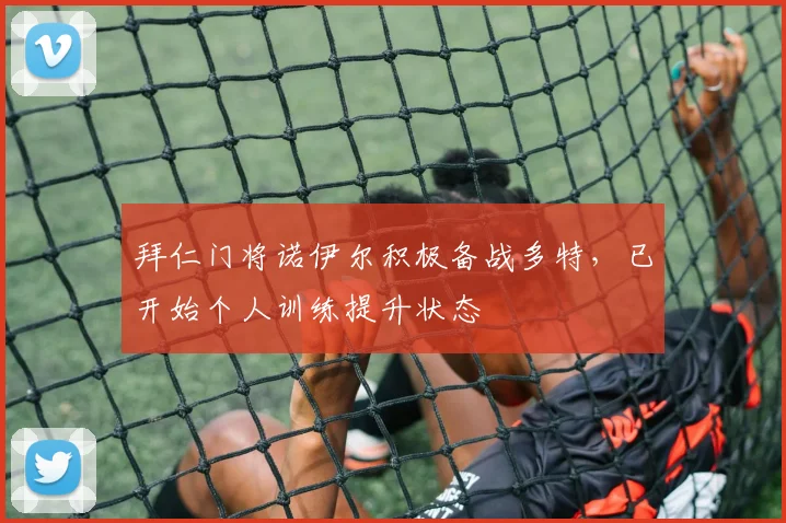 拜仁门将诺伊尔积极备战多特，已开始个人训练提升状态