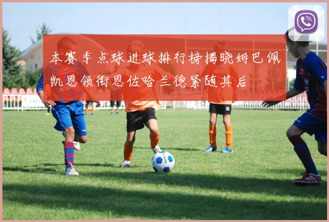 本赛季点球进球排行榜揭晓姆巴佩凯恩领衔恩佐哈兰德紧随其后