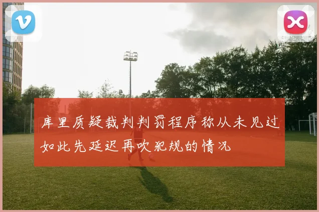 库里质疑裁判判罚程序称从未见过如此先延迟再吹犯规的情况