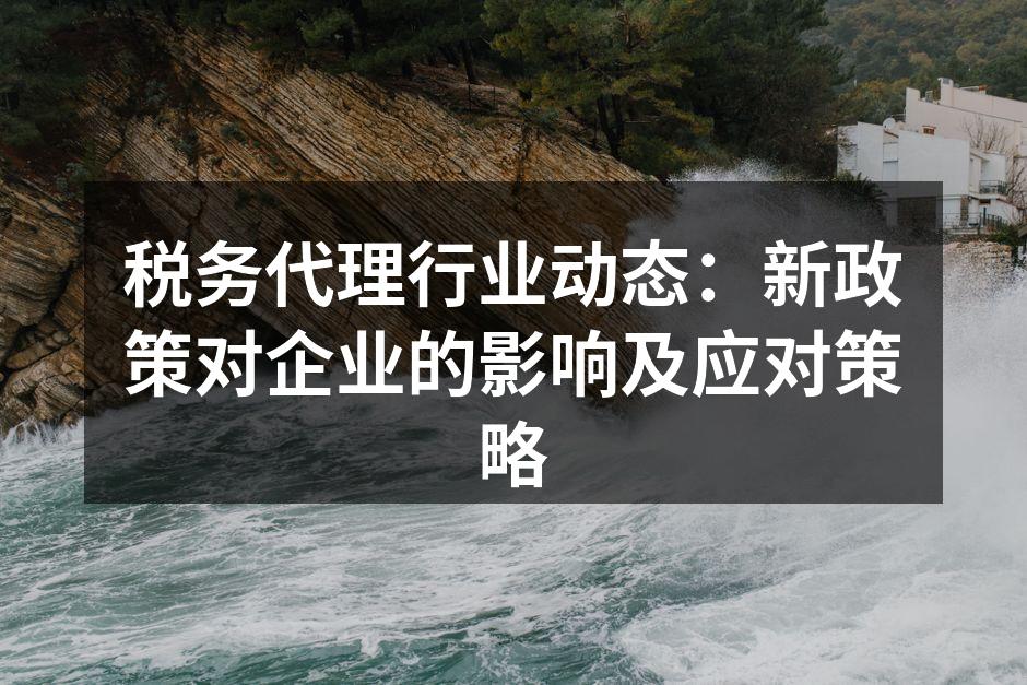 税务代理行业动态：新政策对企业的影响及应对策略